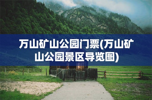 万山矿山公园门票(万山矿山公园景区导览图)