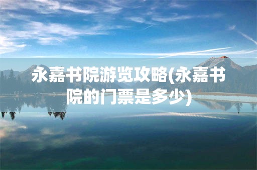 永嘉书院游览攻略(永嘉书院的门票是多少)