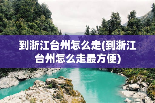 到浙江台州怎么走(到浙江台州怎么走最方便)