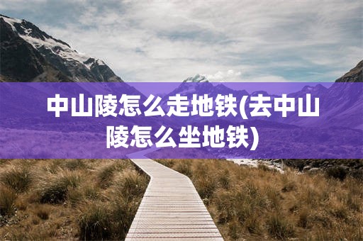 中山陵怎么走地铁(去中山陵怎么坐地铁)