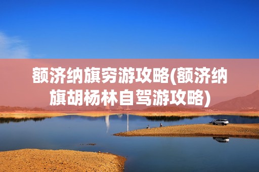 额济纳旗穷游攻略(额济纳旗胡杨林自驾游攻略)