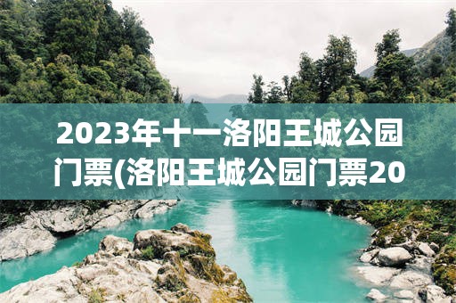 2023年十一洛阳王城公园门票(洛阳王城公园门票2023年免费吗)