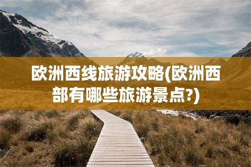 欧洲西线旅游攻略(欧洲西部有哪些旅游景点?)