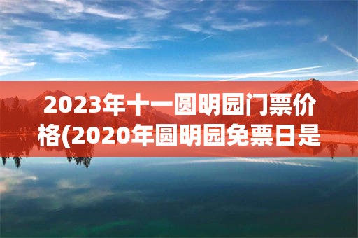 2023年十一圆明园门票价格(2020年圆明园免票日是哪几天)