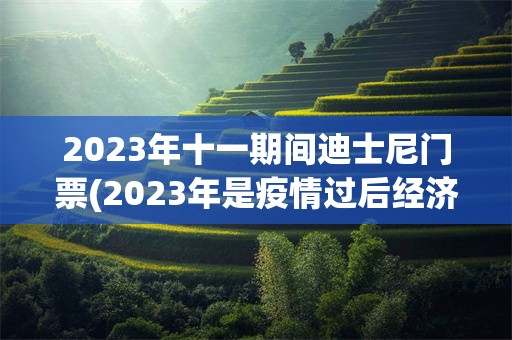 2023年十一期间迪士尼门票(2023年是疫情过后经济复苏的重要一年)