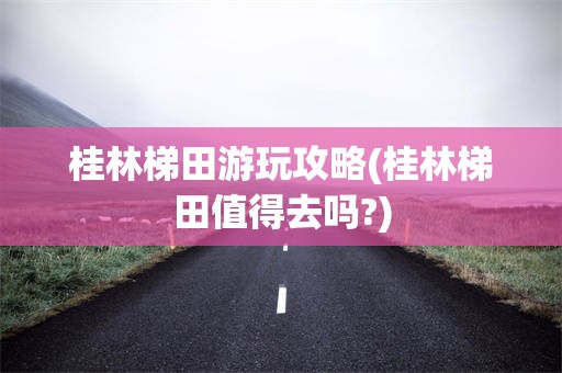 桂林梯田游玩攻略(桂林梯田值得去吗?)