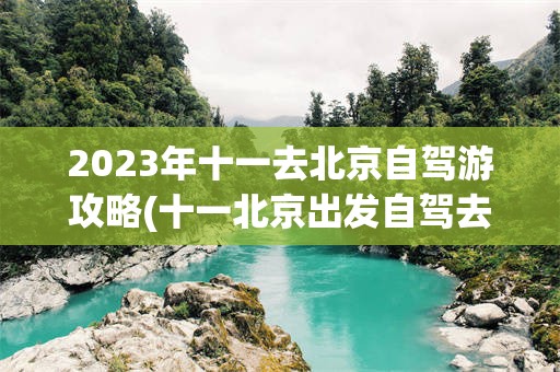 2023年十一去北京自驾游攻略(十一北京出发自驾去哪儿玩儿比较好)