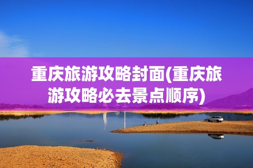 重庆旅游攻略封面(重庆旅游攻略必去景点顺序)