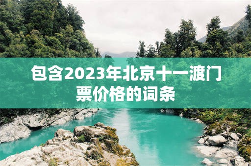 包含2023年北京十一渡门票价格的词条