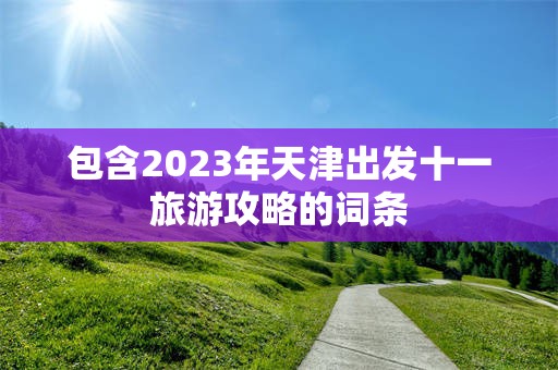 包含2023年天津出发十一旅游攻略的词条