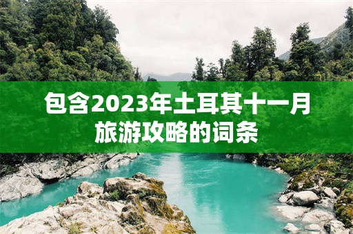 包含2023年土耳其十一月旅游攻略的词条