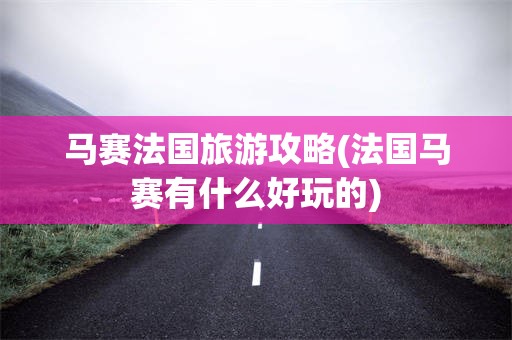 马赛法国旅游攻略(法国马赛有什么好玩的)