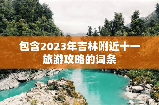 包含2023年吉林附近十一旅游攻略的词条