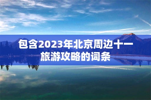 包含2023年北京周边十一旅游攻略的词条