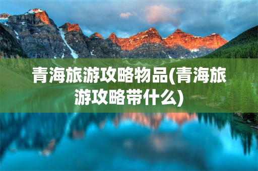 青海旅游攻略物品(青海旅游攻略带什么)