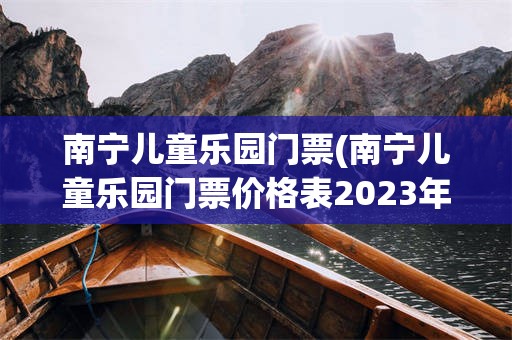 南宁儿童乐园门票(南宁儿童乐园门票价格表2023年)