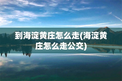 到海淀黄庄怎么走(海淀黄庄怎么走公交)