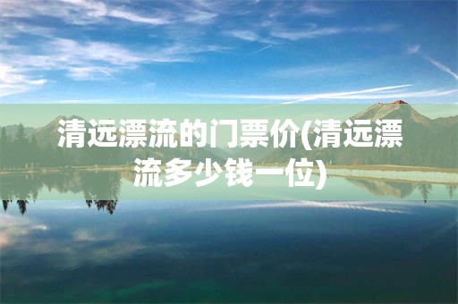 清远漂流的门票价(清远漂流多少钱一位)