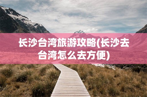 长沙台湾旅游攻略(长沙去台湾怎么去方便)