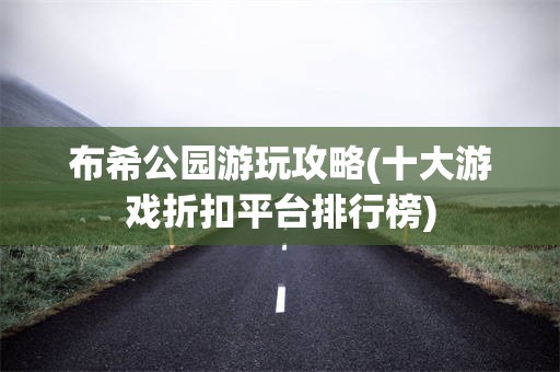 布希公园游玩攻略(十大游戏折扣平台排行榜)