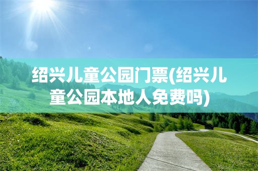 绍兴儿童公园门票(绍兴儿童公园本地人免费吗)