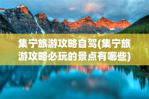 集宁旅游攻略自驾(集宁旅游攻略必玩的景点有哪些)