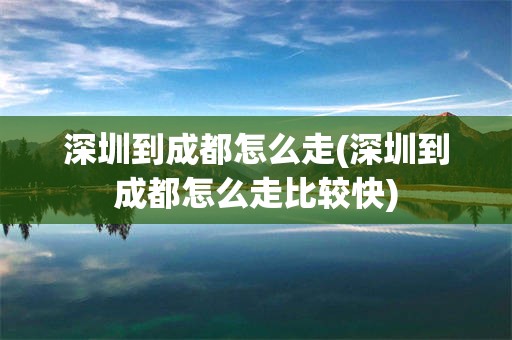 深圳到成都怎么走(深圳到成都怎么走比较快)