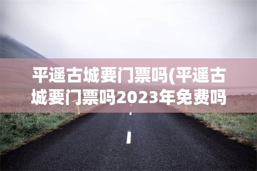 平遥古城要门票吗(平遥古城要门票吗2023年免费吗)