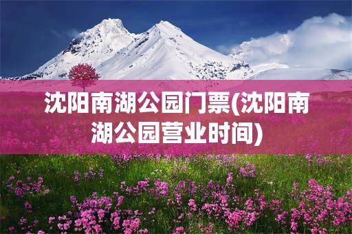 沈阳南湖公园门票(沈阳南湖公园营业时间)