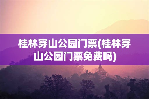 桂林穿山公园门票(桂林穿山公园门票免费吗)