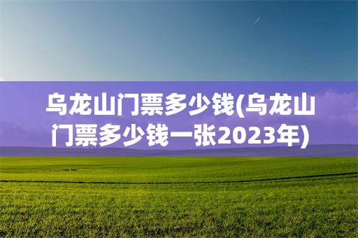 乌龙山门票多少钱(乌龙山门票多少钱一张2023年)