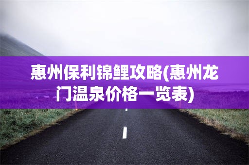 惠州保利锦鲤攻略(惠州龙门温泉价格一览表)