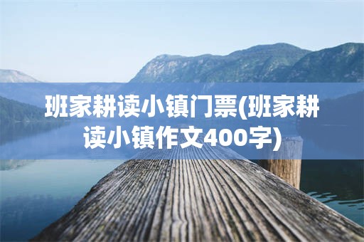 班家耕读小镇门票(班家耕读小镇作文400字)