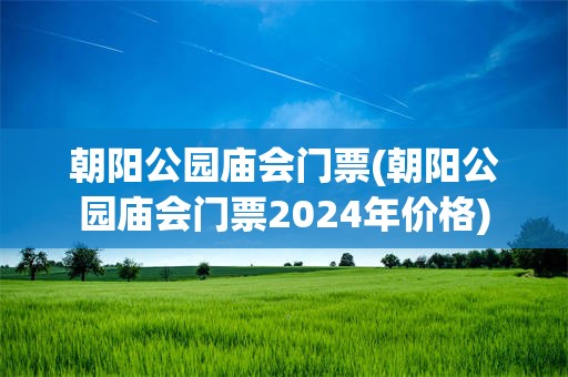 朝阳公园庙会门票(朝阳公园庙会门票2024年价格)