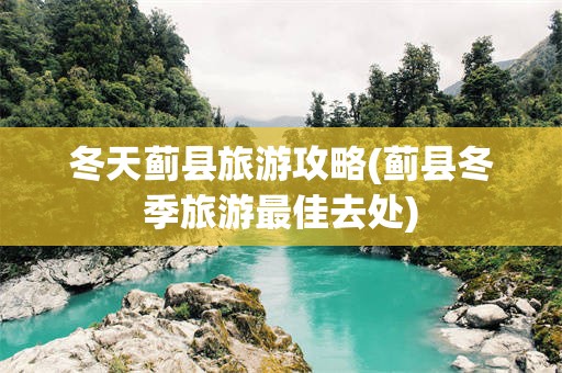 冬天蓟县旅游攻略(蓟县冬季旅游最佳去处)