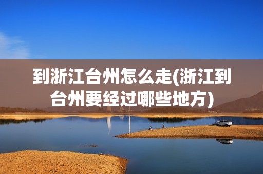 到浙江台州怎么走(浙江到台州要经过哪些地方)