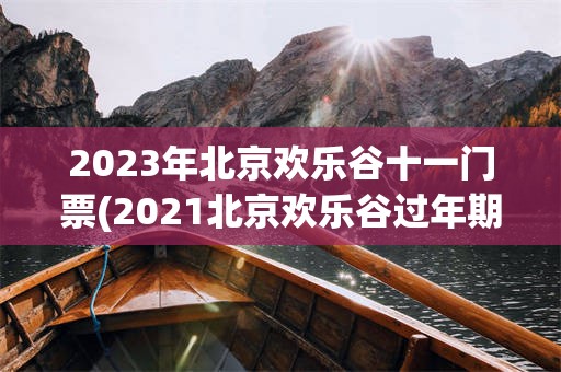 2023年北京欢乐谷十一门票(2021北京欢乐谷过年期间营业吗)