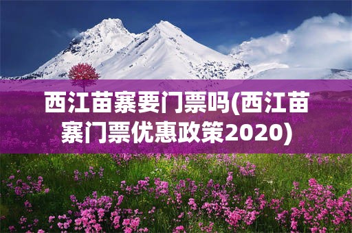 西江苗寨要门票吗(西江苗寨门票优惠政策2020)