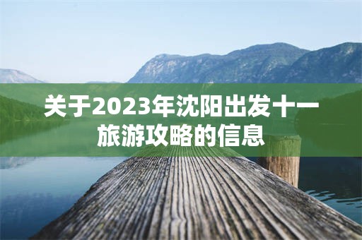 关于2023年沈阳出发十一旅游攻略的信息