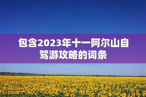 包含2023年十一阿尔山自驾游攻略的词条