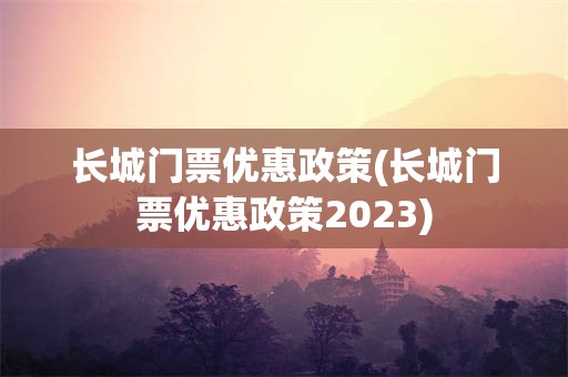 长城门票优惠政策(长城门票优惠政策2023)