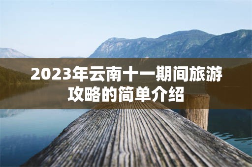 2023年云南十一期间旅游攻略的简单介绍