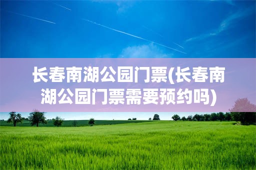 长春南湖公园门票(长春南湖公园门票需要预约吗)