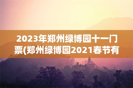 2023年郑州绿博园十一门票(郑州绿博园2021春节有活动吗)