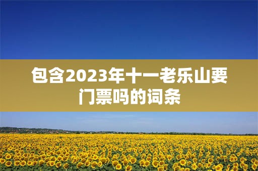 包含2023年十一老乐山要门票吗的词条