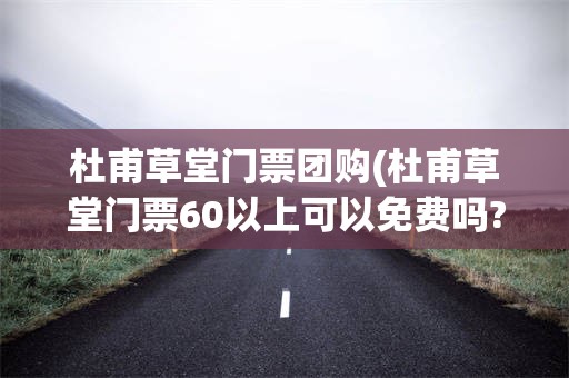 杜甫草堂门票团购(杜甫草堂门票60以上可以免费吗?)