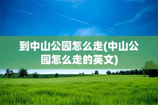 到中山公园怎么走(中山公园怎么走的英文)