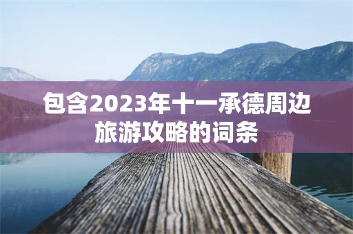 包含2023年十一承德周边旅游攻略的词条