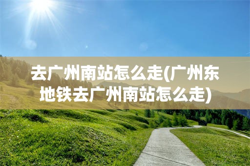 去广州南站怎么走(广州东地铁去广州南站怎么走)