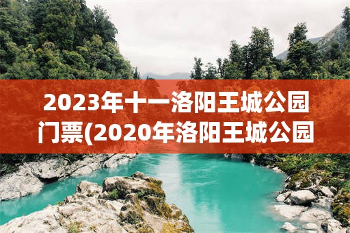 2023年十一洛阳王城公园门票(2020年洛阳王城公园什么时候要门票)